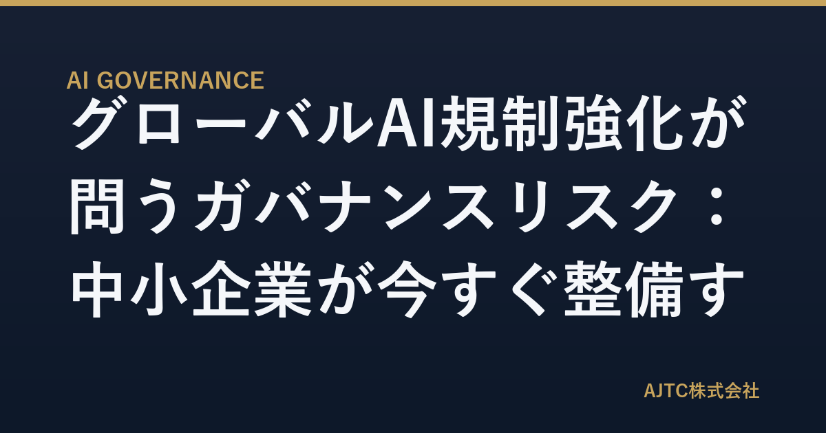 グローバルAI規制強化が問うガバナンスリスク：中小企業が今すぐ整備すべき5つの社内ルール